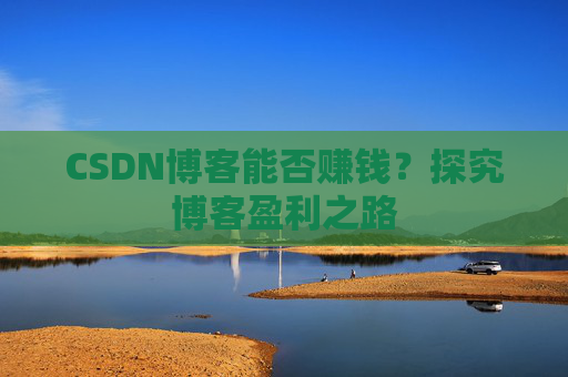 CSDN博客能否赚钱？探究博客盈利之路